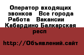  Оператор входящих звонков - Все города Работа » Вакансии   . Кабардино-Балкарская респ.